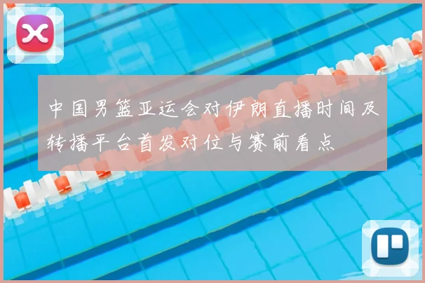 中国男篮亚运会对伊朗直播时间及转播平台首发对位与赛前看点