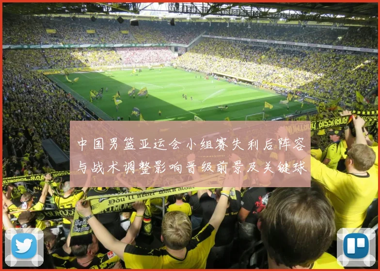 中国男篮亚运会小组赛失利后阵容与战术调整影响晋级前景及关键球员表现