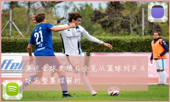 奥运会球类项目全览从篮球到乒乓球完整赛程解析