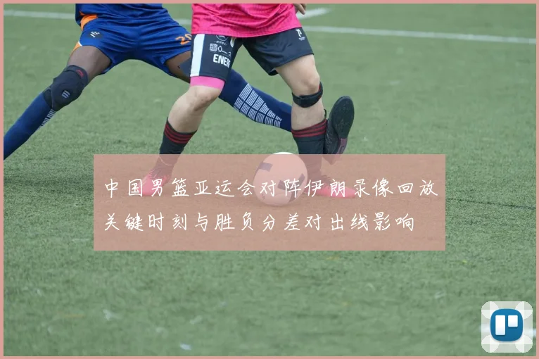 中国男篮亚运会对阵伊朗录像回放关键时刻与胜负分差对出线影响