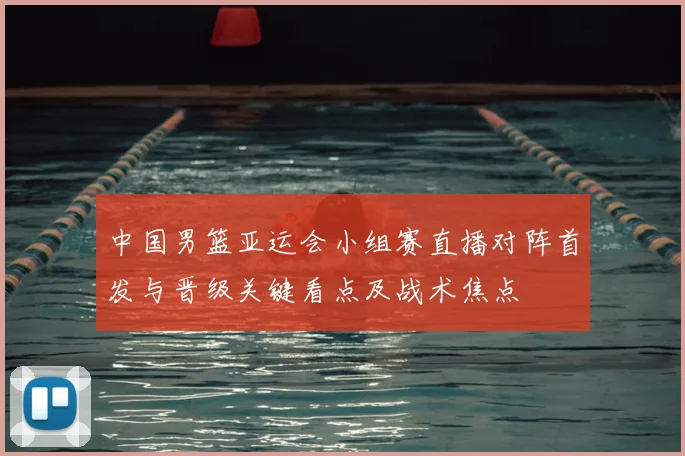 中国男篮亚运会小组赛直播对阵首发与晋级关键看点及战术焦点