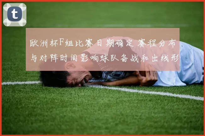 欧洲杯F组比赛日期确定 赛程分布与对阵时间影响球队备战和出线形势