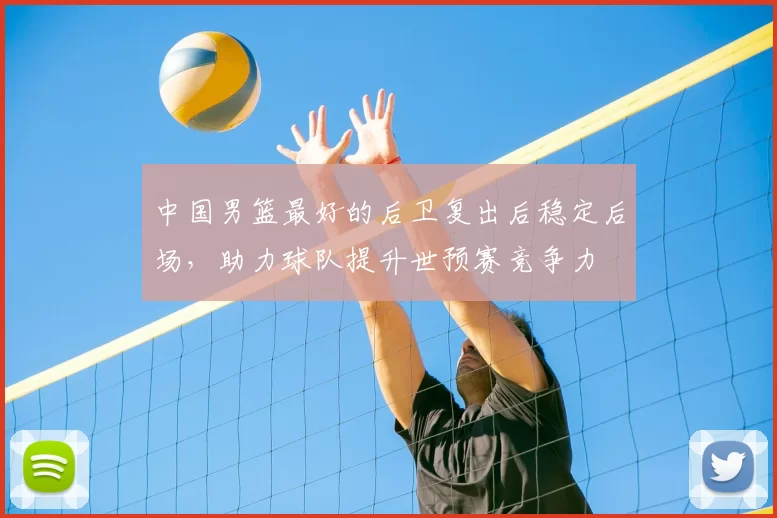 中国男篮最好的后卫复出后稳定后场，助力球队提升世预赛竞争力