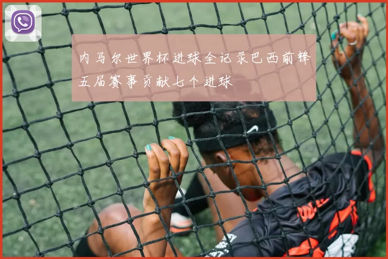 内马尔世界杯进球全记录巴西前锋五届赛事贡献七个进球