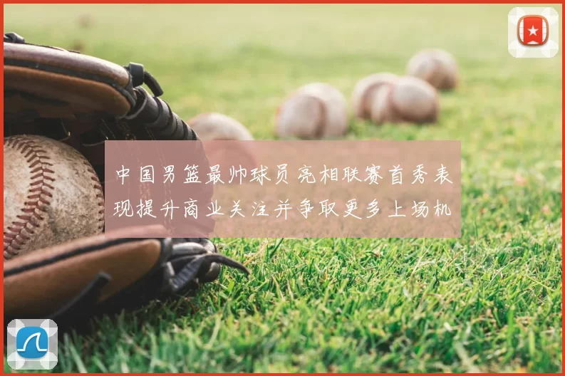 中国男篮最帅球员亮相联赛首秀表现提升商业关注并争取更多上场机会