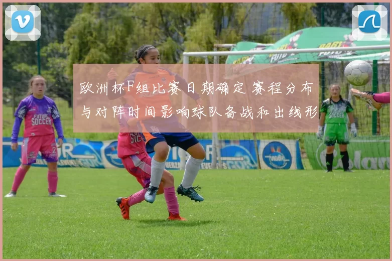欧洲杯F组比赛日期确定 赛程分布与对阵时间影响球队备战和出线形势
