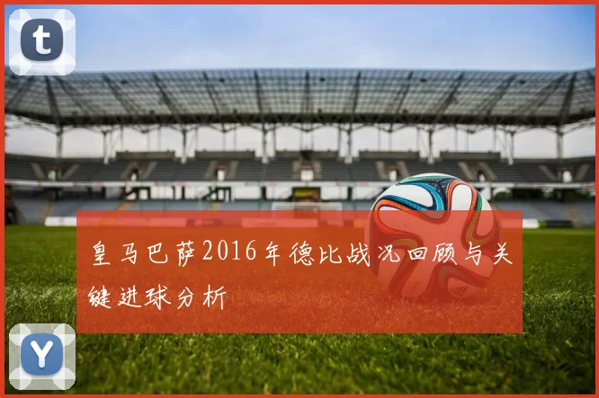 皇马巴萨2016年德比战况回顾与关键进球分析