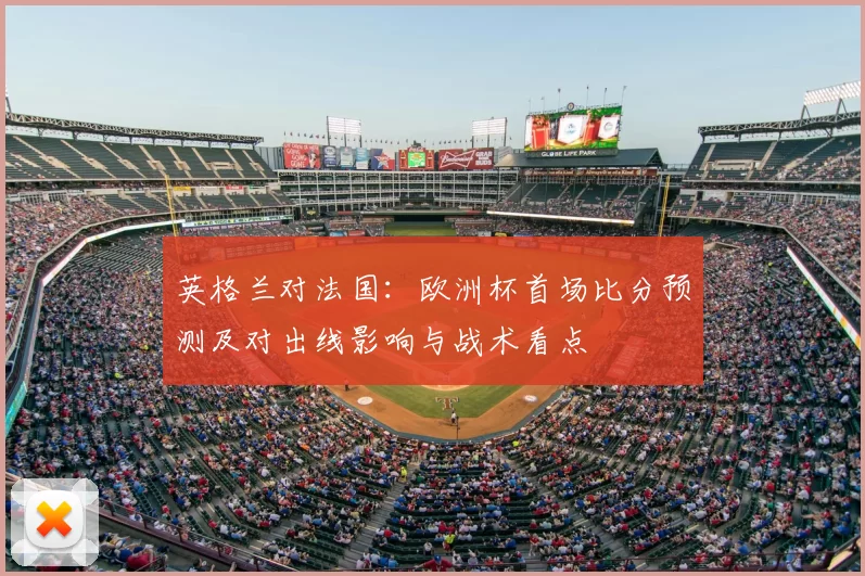 英格兰对法国：欧洲杯首场比分预测及对出线影响与战术看点