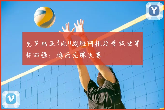 克罗地亚3比0战胜阿根廷晋级世界杯四强，梅西无缘决赛