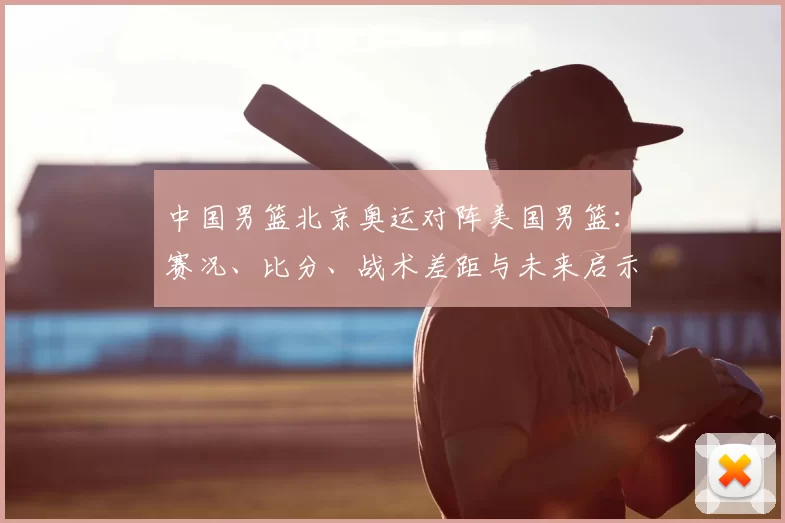 中国男篮北京奥运对阵美国男篮：赛况、比分、战术差距与未来启示