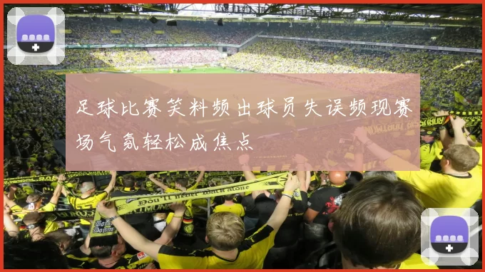 足球比赛笑料频出球员失误频现赛场气氛轻松成焦点