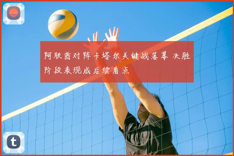 阿联酋对阵卡塔尔关键战落幕 决胜阶段表现成后续看点