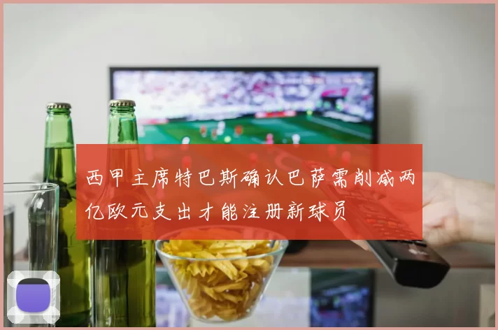 西甲主席特巴斯确认巴萨需削减两亿欧元支出才能注册新球员