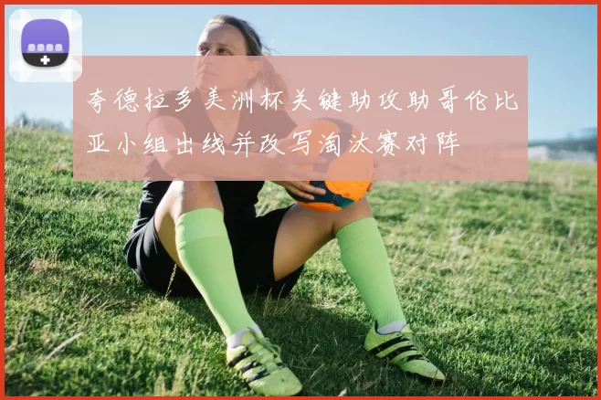 夸德拉多美洲杯关键助攻助哥伦比亚小组出线并改写淘汰赛对阵