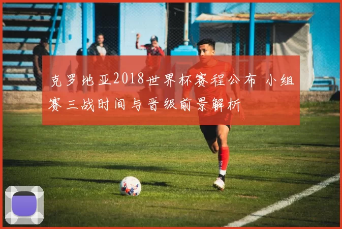克罗地亚2018世界杯赛程公布 小组赛三战时间与晋级前景解析