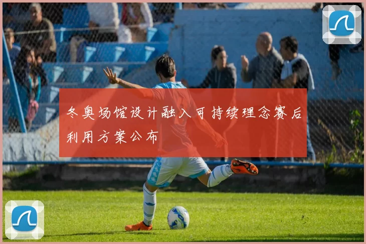 冬奥场馆设计融入可持续理念赛后利用方案公布