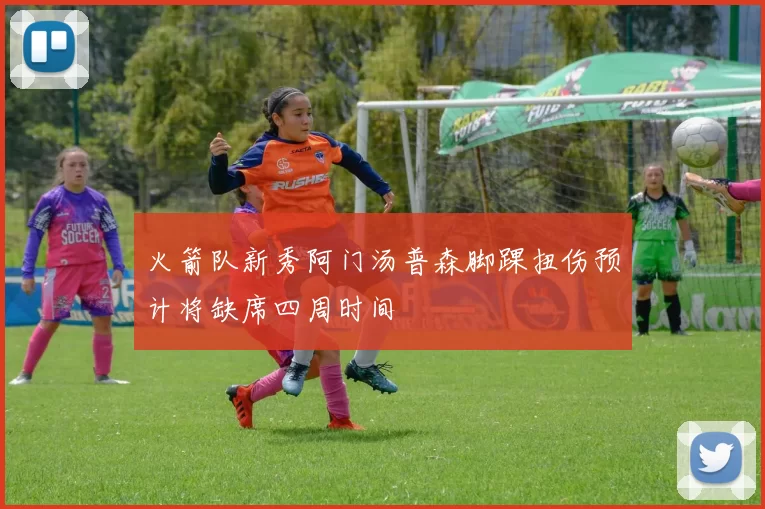 火箭队新秀阿门汤普森脚踝扭伤预计将缺席四周时间