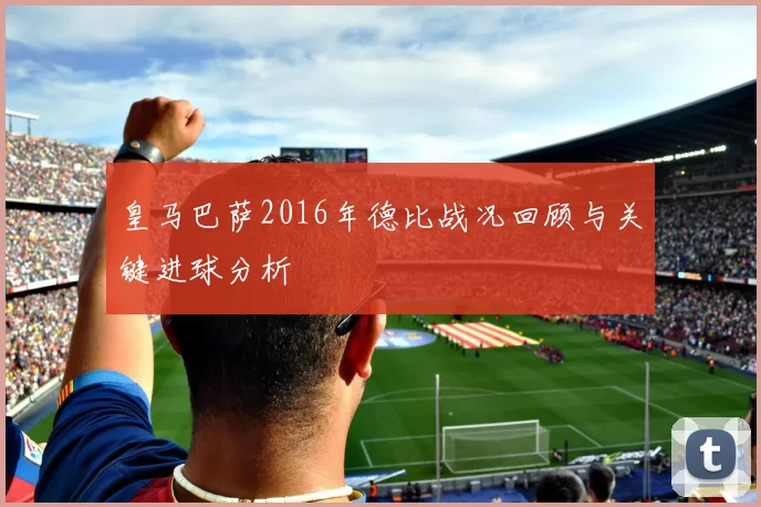 皇马巴萨2016年德比战况回顾与关键进球分析