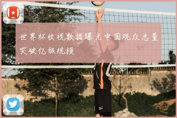 世界杯收视数据曝光中国观众总量突破亿级规模