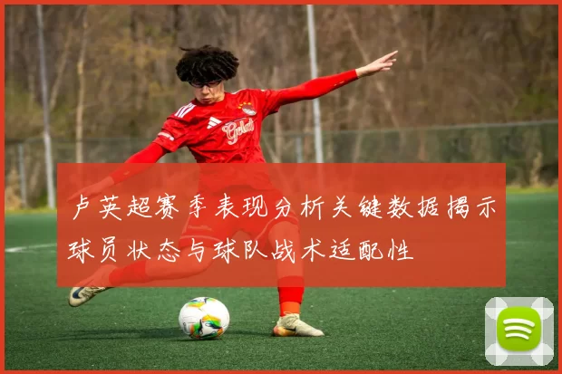 卢英超赛季表现分析关键数据揭示球员状态与球队战术适配性