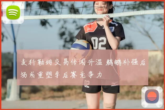 麦科勒姆交易传闻升温 鹈鹕补强后场或重塑季后赛竞争力