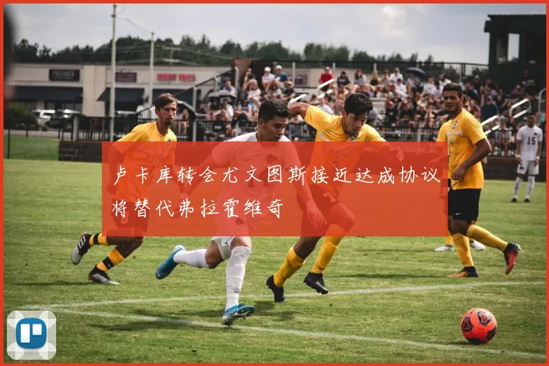 卢卡库转会尤文图斯接近达成协议将替代弗拉霍维奇