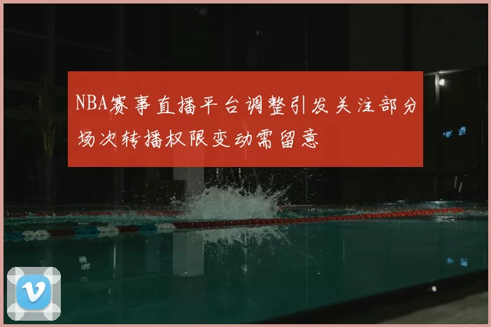 NBA赛事直播平台调整引发关注部分场次转播权限变动需留意