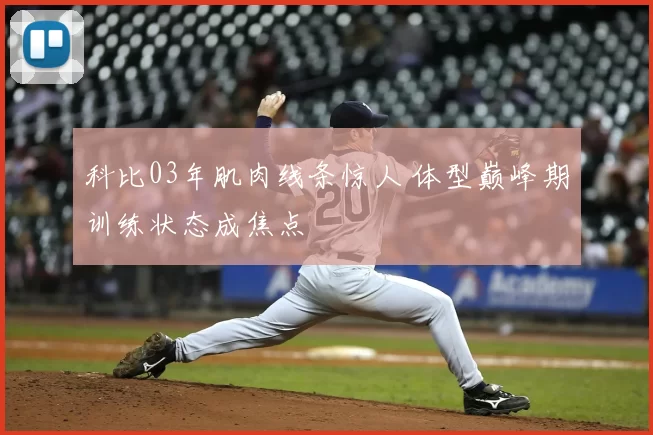 科比03年肌肉线条惊人 体型巅峰期训练状态成焦点