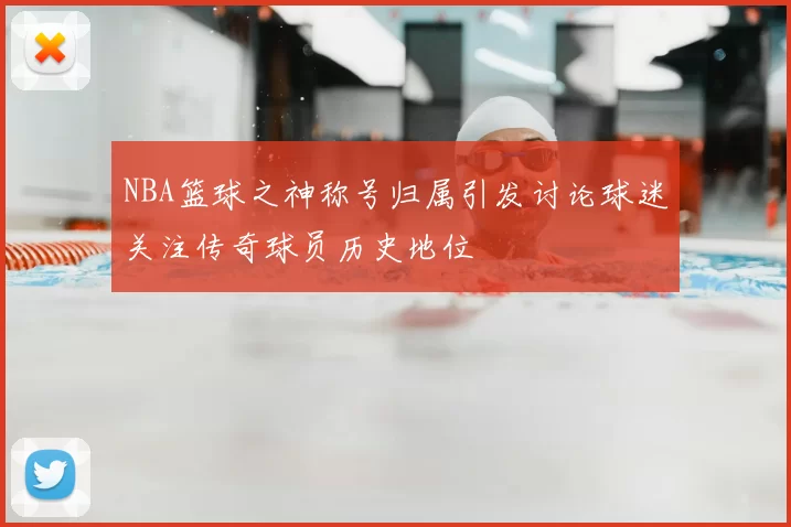 NBA篮球之神称号归属引发讨论球迷关注传奇球员历史地位