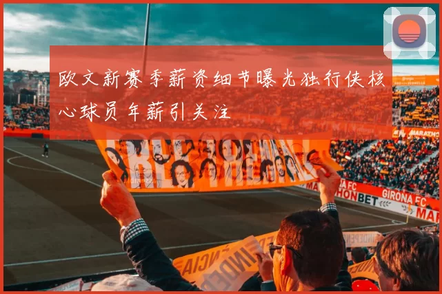 欧文新赛季薪资细节曝光独行侠核心球员年薪引关注