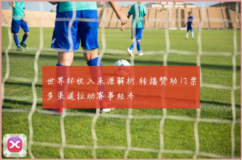 世界杯收入来源解析 转播赞助门票多渠道拉动赛事经济