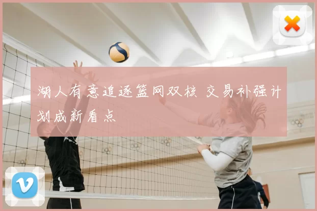 湖人有意追逐篮网双核 交易补强计划成新看点