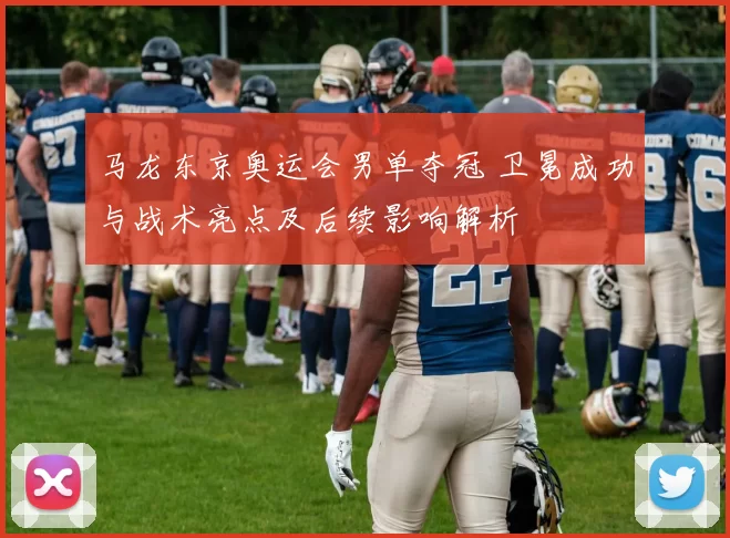 马龙东京奥运会男单夺冠 卫冕成功与战术亮点及后续影响解析
