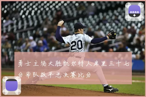 勇士主场大胜凯尔特人库里三十七分率队扳平总决赛比分