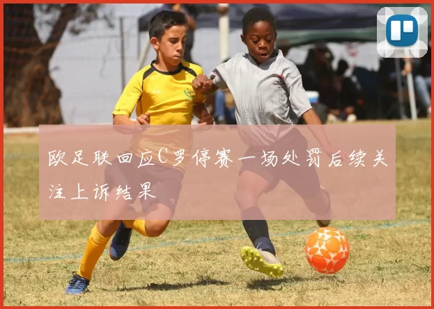 欧足联回应C罗停赛一场处罚后续关注上诉结果