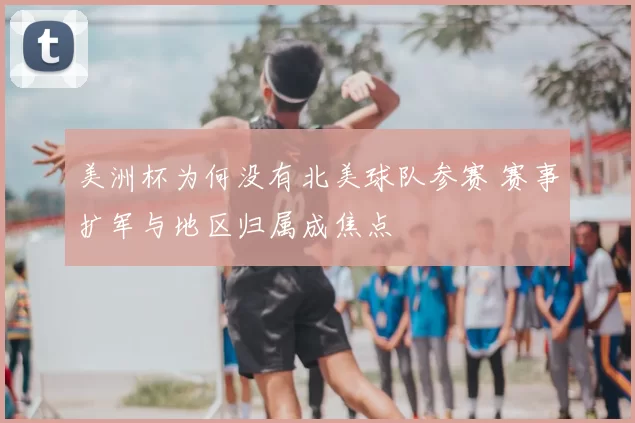 美洲杯为何没有北美球队参赛 赛事扩军与地区归属成焦点
