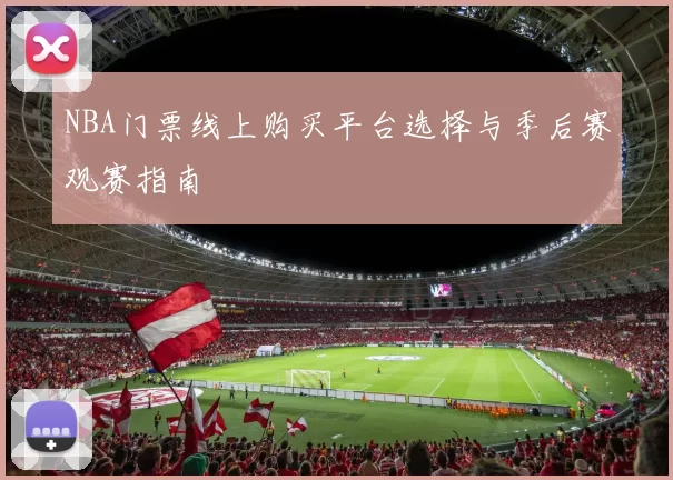 NBA门票线上购买平台选择与季后赛观赛指南