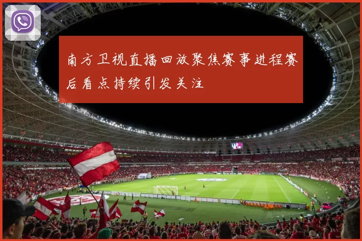 南方卫视直播回放聚焦赛事进程赛后看点持续引发关注