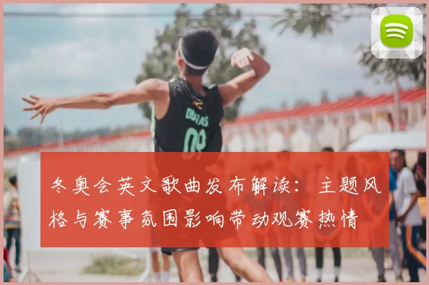 冬奥会英文歌曲发布解读：主题风格与赛事氛围影响带动观赛热情