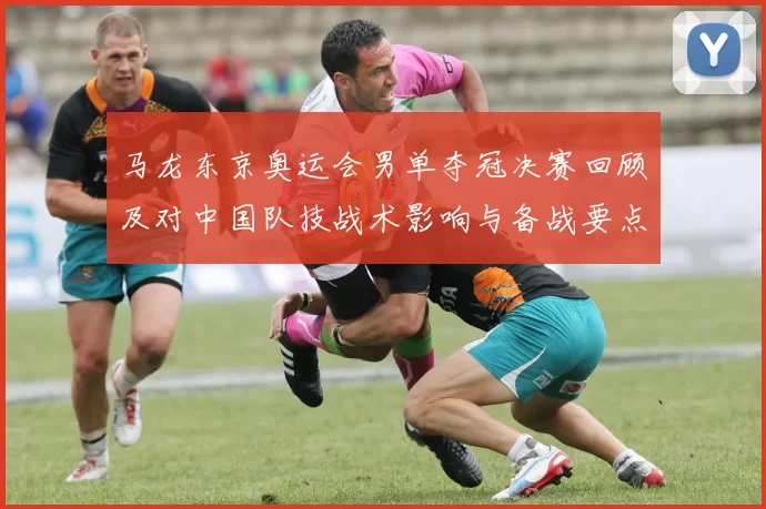 马龙东京奥运会男单夺冠决赛回顾及对中国队技战术影响与备战要点