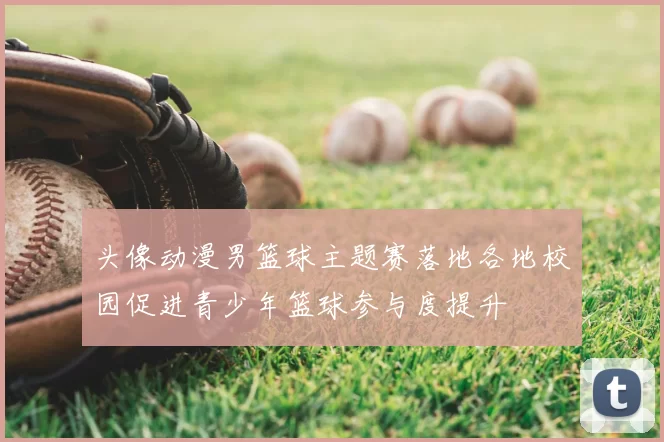 头像动漫男篮球主题赛落地各地校园促进青少年篮球参与度提升