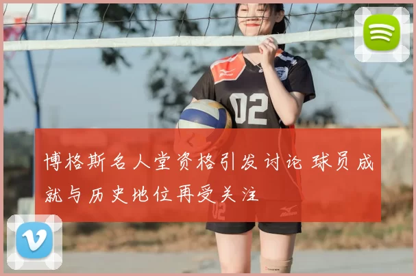 博格斯名人堂资格引发讨论 球员成就与历史地位再受关注