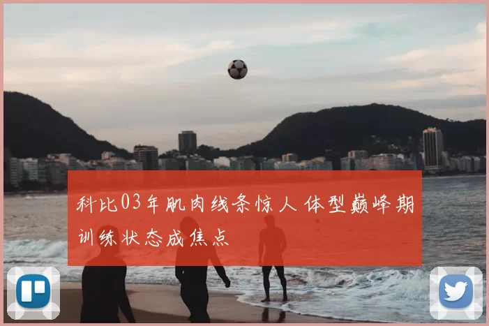 科比03年肌肉线条惊人 体型巅峰期训练状态成焦点