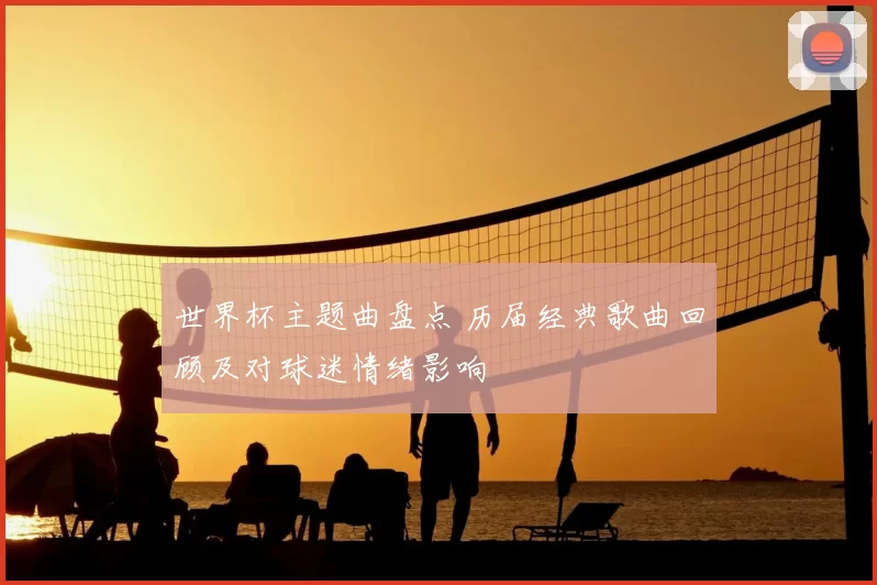 世界杯主题曲盘点 历届经典歌曲回顾及对球迷情绪影响