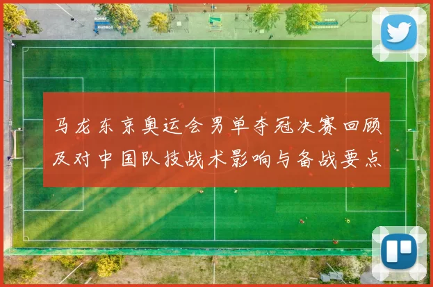马龙东京奥运会男单夺冠决赛回顾及对中国队技战术影响与备战要点