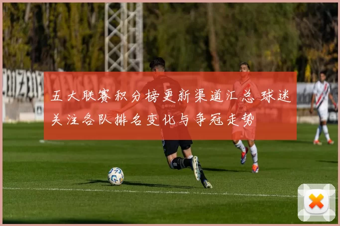 五大联赛积分榜更新渠道汇总 球迷关注各队排名变化与争冠走势