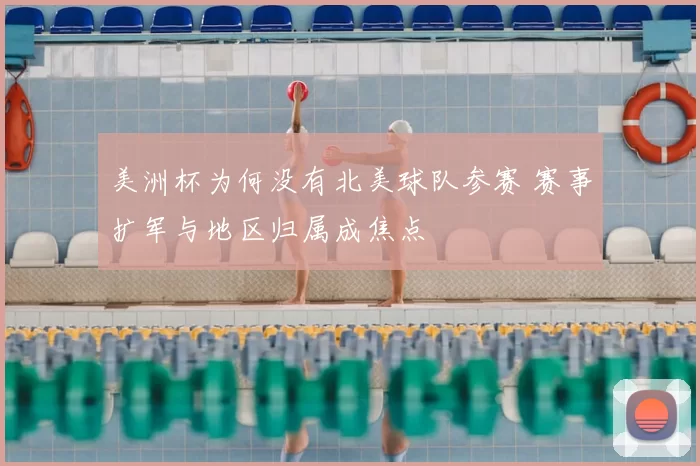 美洲杯为何没有北美球队参赛 赛事扩军与地区归属成焦点
