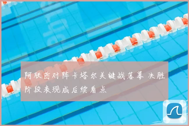 阿联酋对阵卡塔尔关键战落幕 决胜阶段表现成后续看点