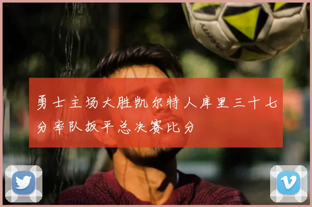 勇士主场大胜凯尔特人库里三十七分率队扳平总决赛比分