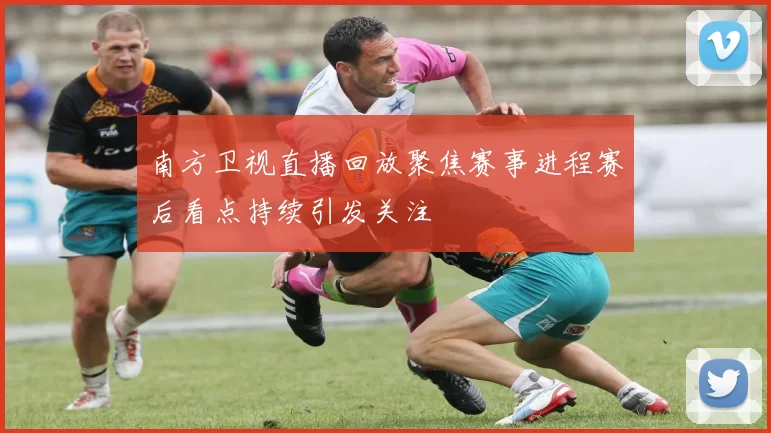 南方卫视直播回放聚焦赛事进程赛后看点持续引发关注